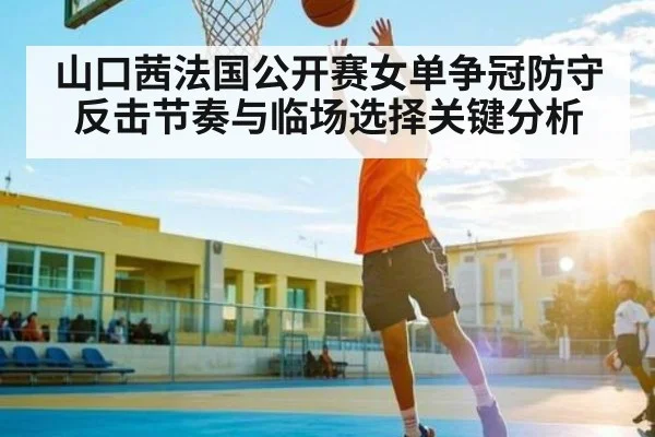 山口茜法国公开赛女单争冠防守反击节奏与临场选择关键分析